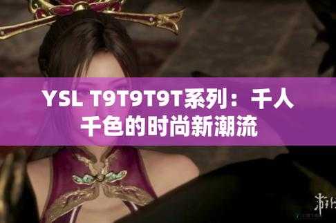 ysl 千色 t9t9t9 观看范围更新后：超细致板块，就在该平台